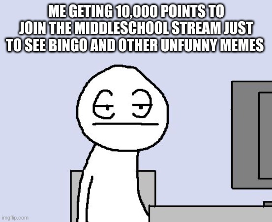 I thought there was going to be some quality on this stream but yet again more dissapointment | ME GETING 10,000 POINTS TO JOIN THE MIDDLESCHOOL STREAM JUST TO SEE BINGO AND OTHER UNFUNNY MEMES | image tagged in bored of this crap | made w/ Imgflip meme maker