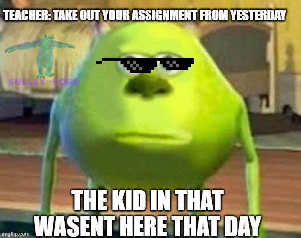 Monsters Inc | TEACHER: TAKE OUT YOUR ASSIGNMENT FROM YESTERDAY; THE KID IN THAT WASENT HERE THAT DAY | image tagged in monsters inc | made w/ Imgflip meme maker
