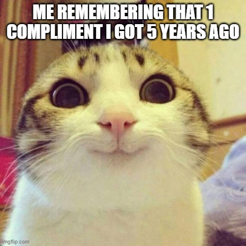only boys will get this | ME REMEMBERING THAT 1 COMPLIMENT I GOT 5 YEARS AGO | image tagged in memes,smiling cat,compliment,boys | made w/ Imgflip meme maker