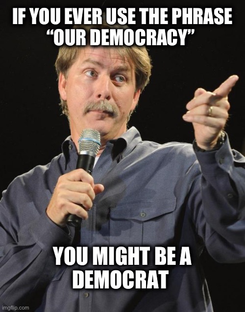 “OUR DEMOCRACY” is just a substitute for “OUR POWER and CONTROL” | IF YOU EVER USE THE PHRASE
“OUR DEMOCRACY”; YOU MIGHT BE A
DEMOCRAT | image tagged in jeff foxworthy | made w/ Imgflip meme maker
