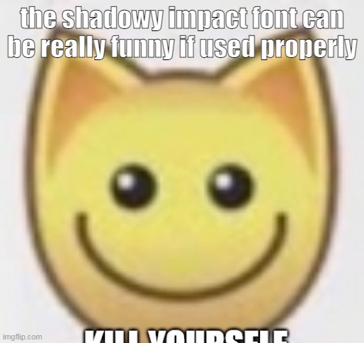 the shadowy impact font can be really funny if used properly | made w/ Imgflip meme maker