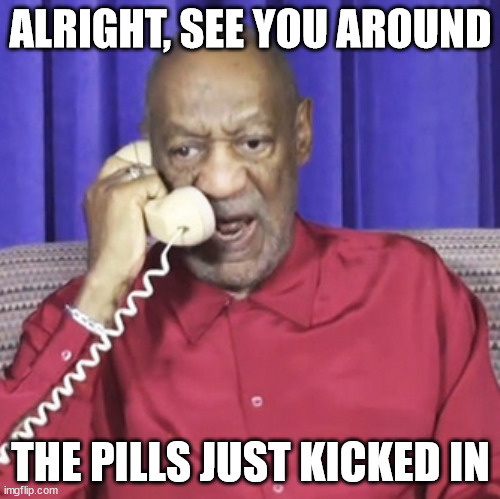 ALRIGHT, SEE YOU AROUND; THE PILLS JUST KICKED IN | image tagged in bill cosby | made w/ Imgflip meme maker