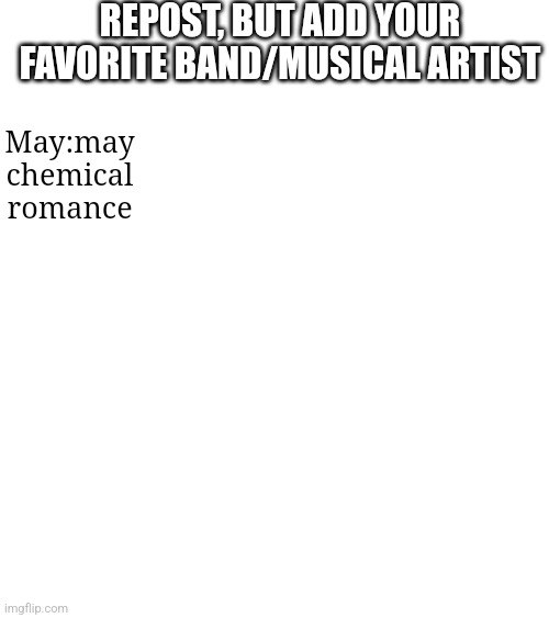 REPOST, BUT ADD YOUR FAVORITE BAND/MUSICAL ARTIST; May:may chemical romance | made w/ Imgflip meme maker