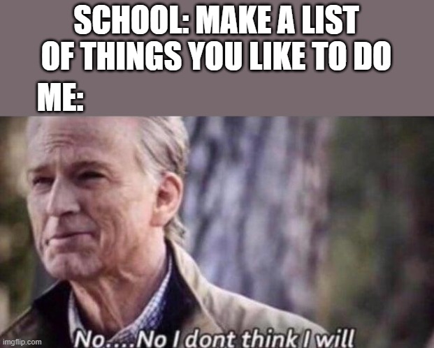No. | SCHOOL: MAKE A LIST OF THINGS YOU LIKE TO DO; ME: | image tagged in no i don't think i will,memes | made w/ Imgflip meme maker