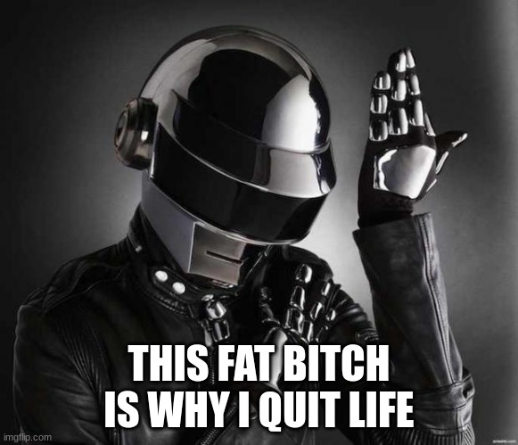 Because Daft Punk | THIS FAT BITCH IS WHY I QUIT LIFE | image tagged in because daft punk | made w/ Imgflip meme maker