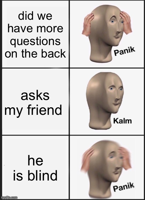 panik | did we have more questions on the back; asks my friend; he is blind | image tagged in memes,panik kalm panik | made w/ Imgflip meme maker