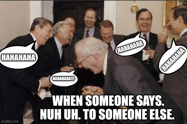 When someone says NUH UH to someone else | HAHAHAHA; HAHAHAHA; HAHAHAHA; HAHAHAHA!!! WHEN SOMEONE SAYS. NUH UH. TO SOMEONE ELSE. | image tagged in memes,funny memes,funny | made w/ Imgflip meme maker