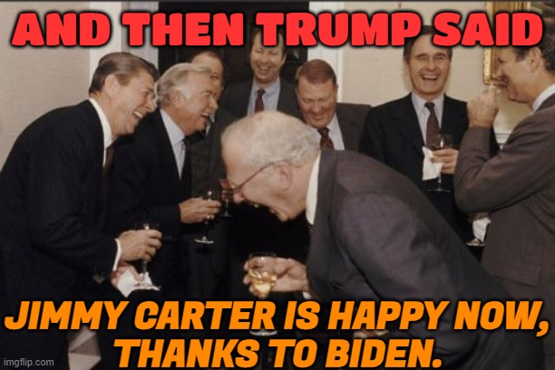 Trump says 'Jimmy Carter is happy now,' thanks to Biden | AND THEN TRUMP SAID; JIMMY CARTER IS HAPPY NOW,
THANKS TO BIDEN. | image tagged in memes,laughing men in suits,donald trump approves,creepy joe biden,sad joe biden,donald trump | made w/ Imgflip meme maker