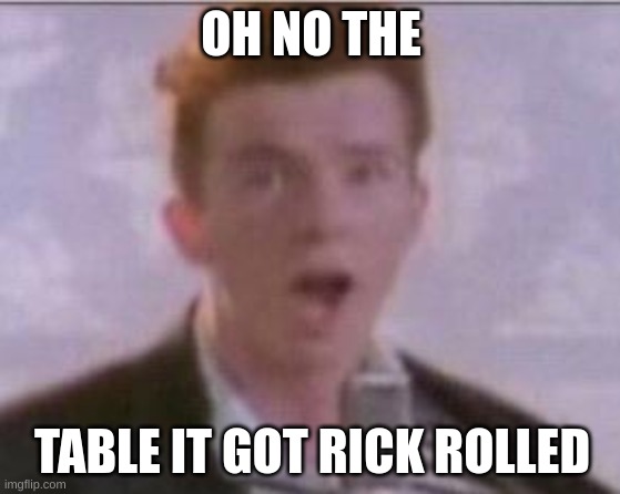 Rick Astley Shocked | OH NO THE; TABLE IT GOT RICK ROLLED | image tagged in rick astley shocked | made w/ Imgflip meme maker