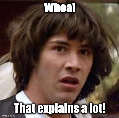 Conspiracy Keanu Meme | Whoa! That explains a lot! | image tagged in memes,conspiracy keanu | made w/ Imgflip meme maker