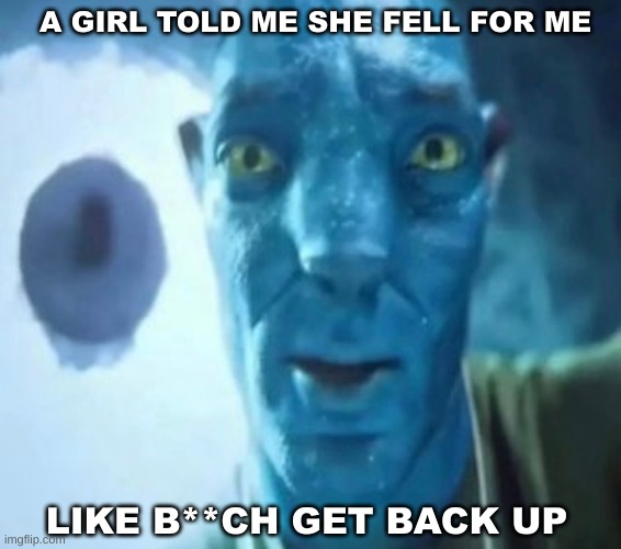 Avatar guy | A GIRL TOLD ME SHE FELL FOR ME; LIKE B**CH GET BACK UP | image tagged in avatar guy | made w/ Imgflip meme maker