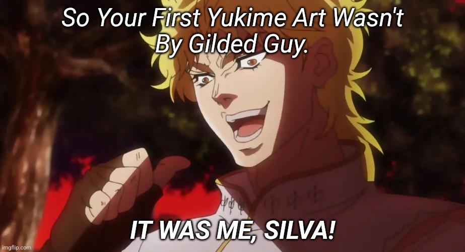Kono Dio Da! (Gilded Guy) | So Your First Yukime Art Wasn't
By Gilded Guy. IT WAS ME, SILVA! | image tagged in kono dio da | made w/ Imgflip meme maker