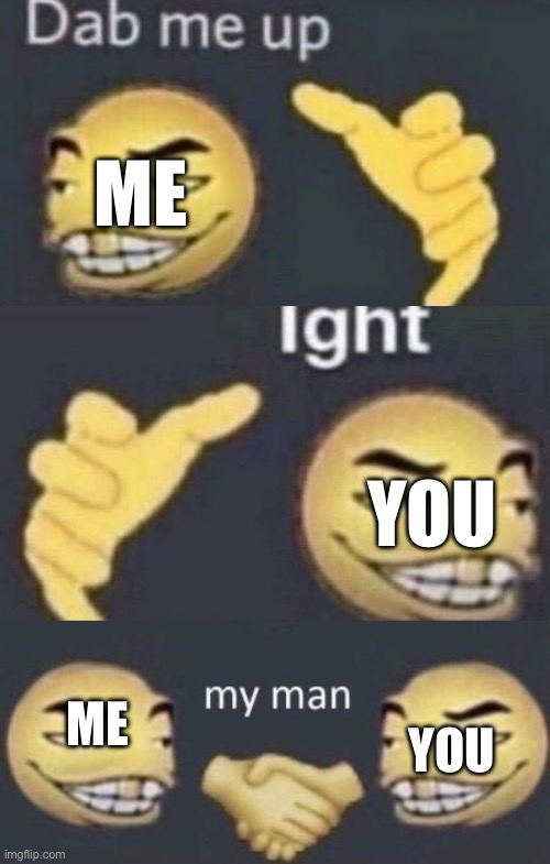 Dab me up, ight, my man | ME YOU ME YOU | image tagged in dab me up ight my man | made w/ Imgflip meme maker