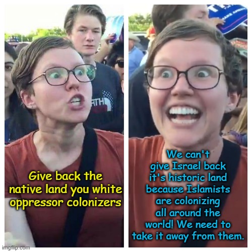 What is... an indigenous person? | We can't give Israel back it's historic land because Islamists are colonizing all around the world! We need to take it away from them. Give back the native land you white oppressor colonizers | image tagged in 'liberal' triggered and elated | made w/ Imgflip meme maker