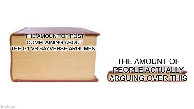 Big book small book | THE AMOUNT OF POST COMPLAINING ABOUT THE G1 VS BAYVERSE ARGUMENT; THE AMOUNT OF PEOPLE ACTUALLY ARGUING OVER THIS | image tagged in big book small book | made w/ Imgflip meme maker