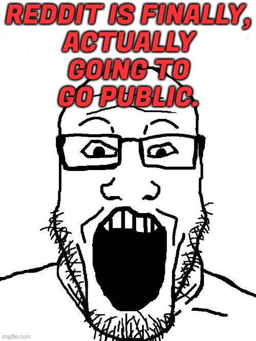 Reddit is finally, actually going to go public. | REDDIT IS FINALLY,
ACTUALLY
GOING TO
GO PUBLIC. | image tagged in redditor,scumbag redditor,reddit,internet,scumbag america,stupid liberals | made w/ Imgflip meme maker