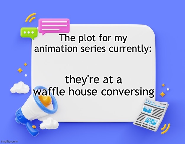 facebook ahh announcement template | The plot for my animation series currently:; they're at a waffle house conversing | image tagged in facebook ahh announcement template | made w/ Imgflip meme maker