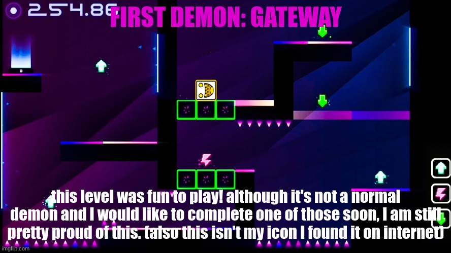 first dmon | FIRST DEMON: GATEWAY; this level was fun to play! although it's not a normal demon and I would like to complete one of those soon, I am still pretty proud of this. (also this isn't my icon I found it on internet) | image tagged in geometry dash | made w/ Imgflip meme maker
