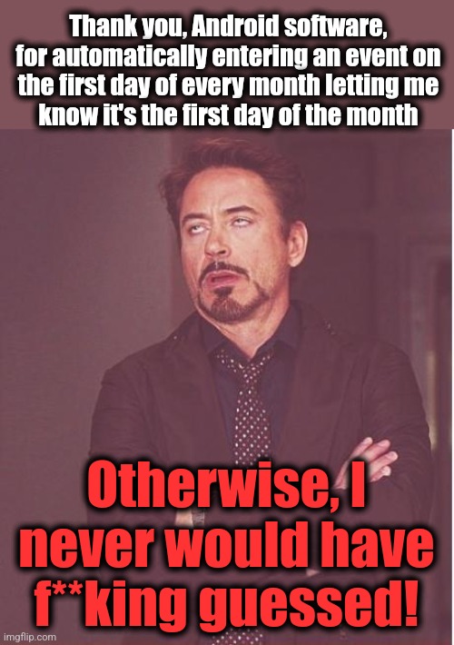 Stupid software is as stupid software does | Thank you, Android software, for automatically entering an event on the first day of every month letting me
know it's the first day of the month; Otherwise, I never would have f**king guessed! | image tagged in memes,face you make robert downey jr,android,calendar | made w/ Imgflip meme maker