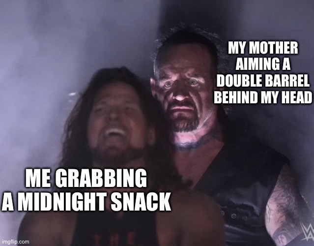 Rip | MY MOTHER AIMING A DOUBLE BARREL BEHIND MY HEAD; ME GRABBING A MIDNIGHT SNACK | image tagged in undertaker | made w/ Imgflip meme maker