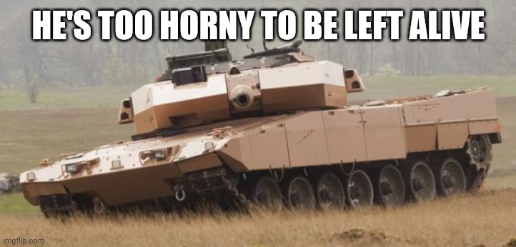 Challenger tank | HE'S TOO HORNY TO BE LEFT ALIVE | image tagged in challenger tank | made w/ Imgflip meme maker