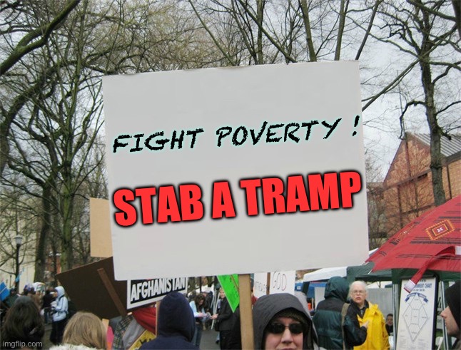 This is a bad taste joke .. but please give to charities that help the less fortunate because the government won’t help, we have | FIGHT POVERTY ! STAB A TRAMP | image tagged in blank protest sign,violence,joke,please give generously to charity,rant over,dark humour | made w/ Imgflip meme maker