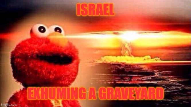 War Crimes | ISRAEL; EXHUMING A GRAVEYARD | image tagged in elmo nuke bomb | made w/ Imgflip meme maker