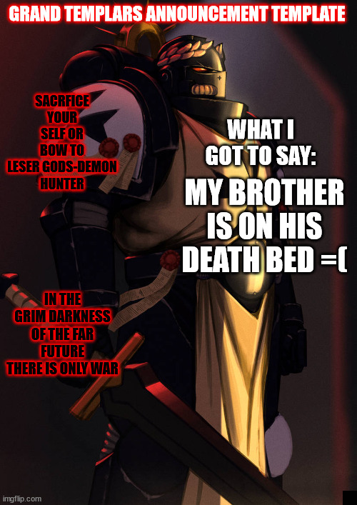 grand_templar | MY BROTHER IS ON HIS DEATH BED =( | image tagged in grand_templar | made w/ Imgflip meme maker