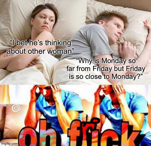 It’s a real question | “I bet he’s thinking about other woman”; “Why is Monday so far from Friday but Friday is so close to Monday?” | image tagged in memes,i bet he's thinking about other women,funny | made w/ Imgflip meme maker