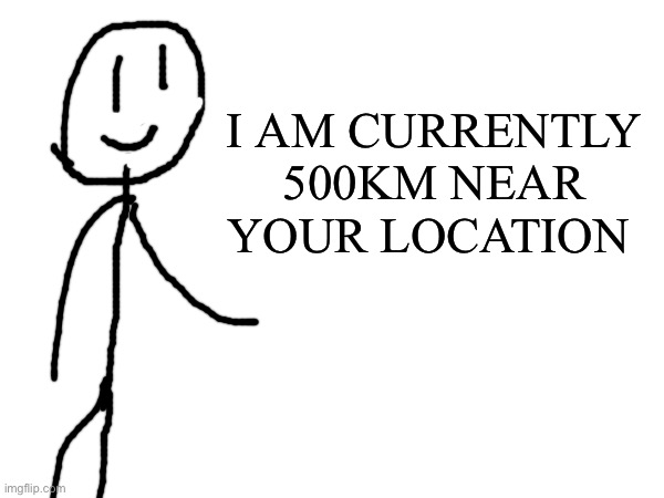 Oh no | I AM CURRENTLY 500KM NEAR YOUR LOCATION | image tagged in shitty meme | made w/ Imgflip meme maker