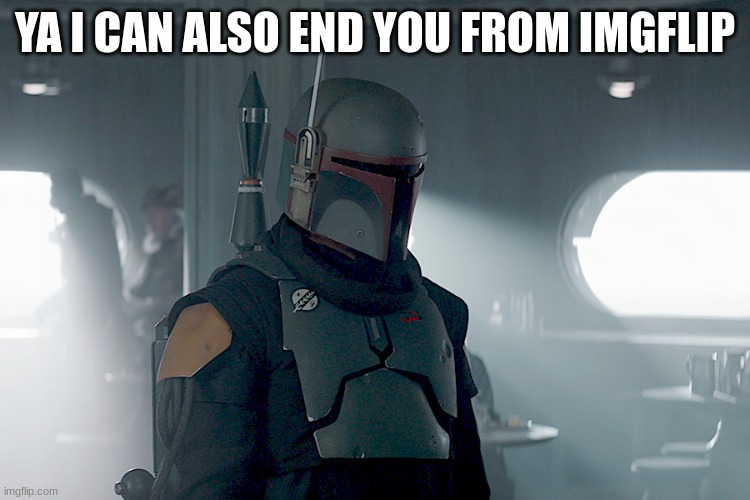 boba fett | YA I CAN ALSO END YOU FROM IMGFLIP | image tagged in boba fett | made w/ Imgflip meme maker