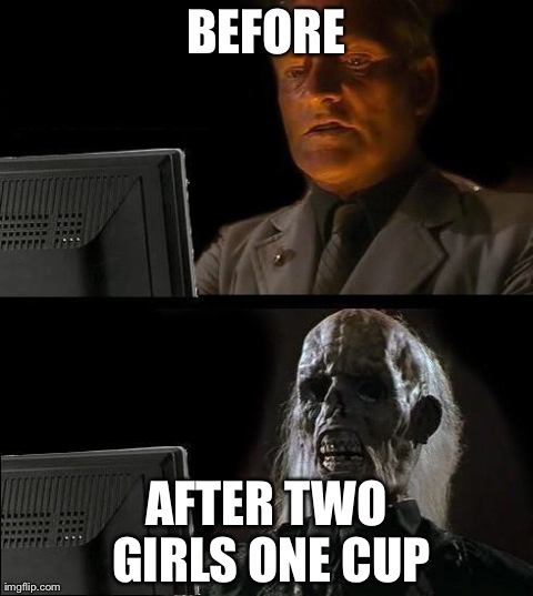 I'll Just Wait Here Meme | BEFORE AFTER TWO GIRLS ONE CUP | image tagged in memes,ill just wait here | made w/ Imgflip meme maker