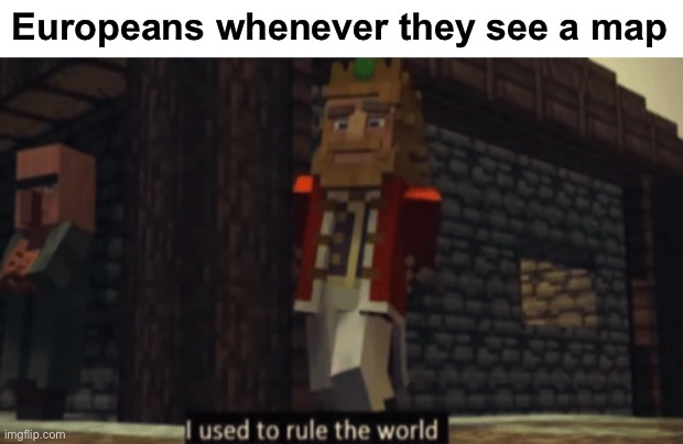 I used to rule the world | Europeans whenever they see a map | image tagged in i used to rule the world | made w/ Imgflip meme maker