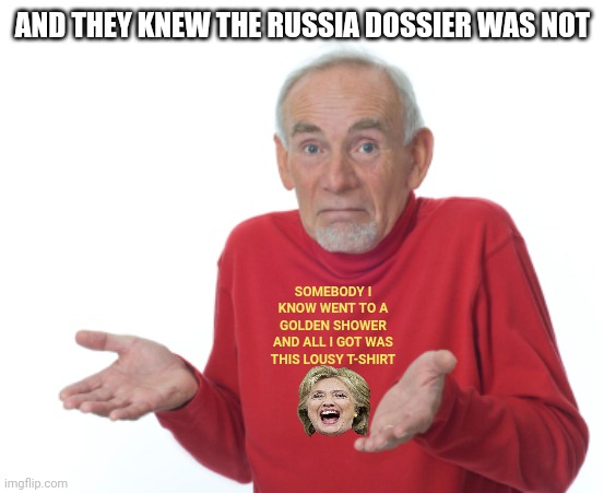 Guess I'll die  | AND THEY KNEW THE RUSSIA DOSSIER WAS NOT SOMEBODY I KNOW WENT TO A GOLDEN SHOWER AND ALL I GOT WAS THIS LOUSY T-SHIRT | image tagged in guess i'll die | made w/ Imgflip meme maker