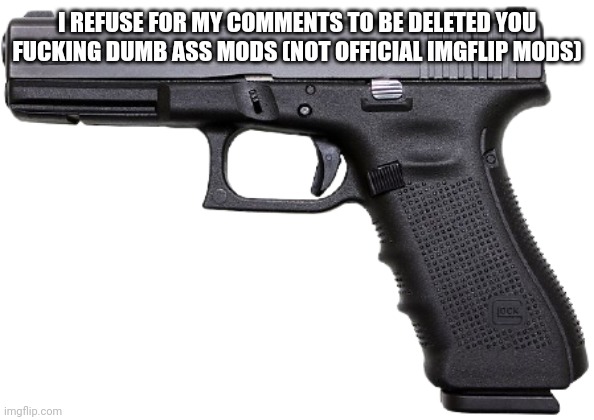 Glock | I REFUSE FOR MY COMMENTS TO BE DELETED YOU FUCKING DUMB ASS MODS (NOT OFFICIAL IMGFLIP MODS) | image tagged in glock | made w/ Imgflip meme maker