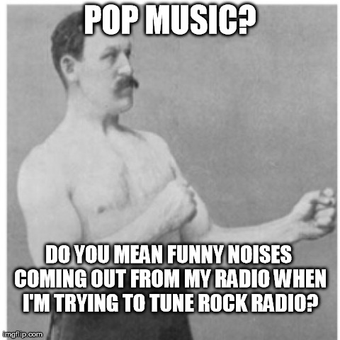 Overly Manly Man Meme | POP MUSIC? DO YOU MEAN FUNNY NOISES COMING OUT FROM MY RADIO WHEN I'M TRYING TO TUNE ROCK RADIO? | image tagged in memes,overly manly man | made w/ Imgflip meme maker