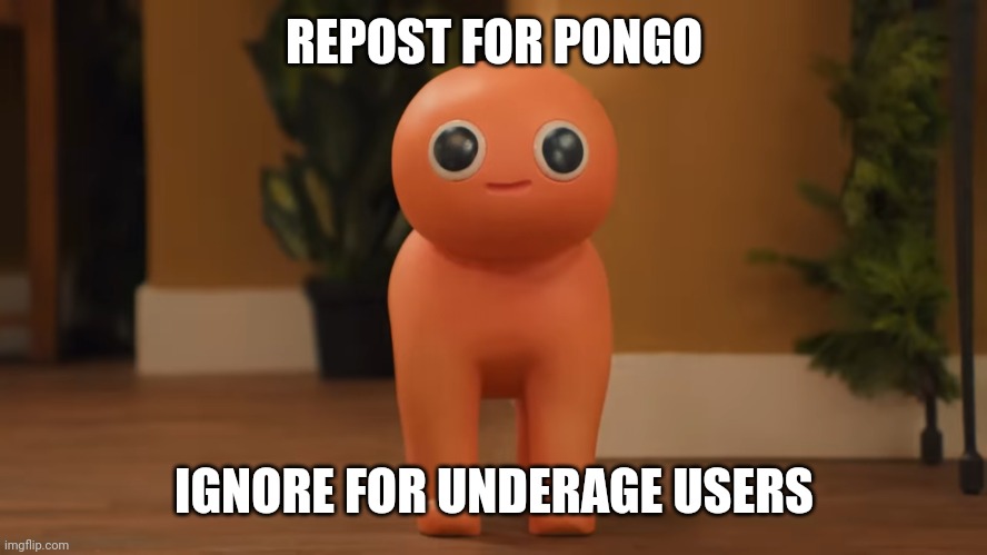 Pongo | REPOST FOR PONGO; IGNORE FOR UNDERAGE USERS | image tagged in pongo | made w/ Imgflip meme maker