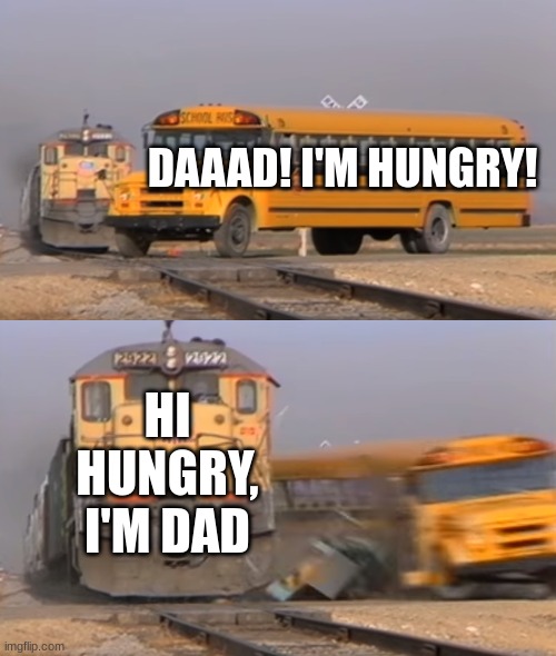 me:DAD! I'M DYING!! dad: Hi dying, I'm dad! | DAAAD! I'M HUNGRY! HI HUNGRY, I'M DAD | image tagged in a train hitting a school bus | made w/ Imgflip meme maker