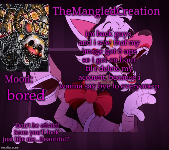 Temp For TheMangledCreation (By Evan) | im back guys, and i saw that my image got 6 ups so i got an hour til i delete my account. because i wanna say bye to everyone:p; bored | image tagged in temp for themangledcreation by evan | made w/ Imgflip meme maker