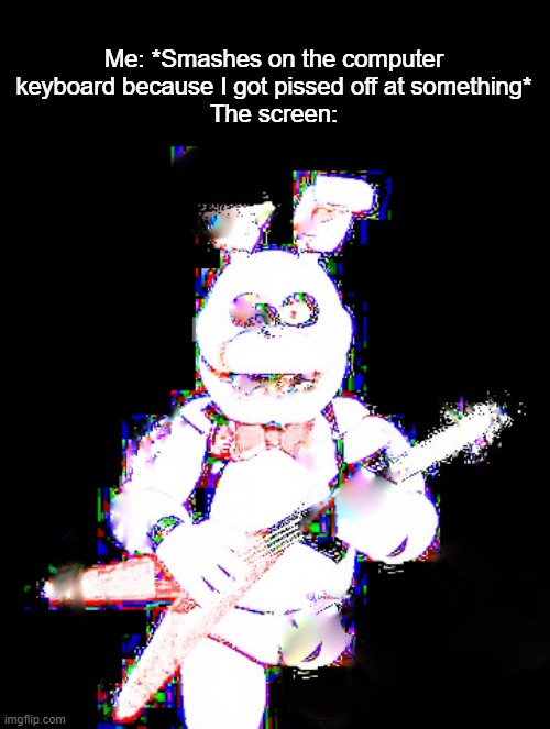 It's always the screen bruh | Me: *Smashes on the computer keyboard because I got pissed off at something*
The screen: | image tagged in high contrast bonnie with 1 leg | made w/ Imgflip meme maker