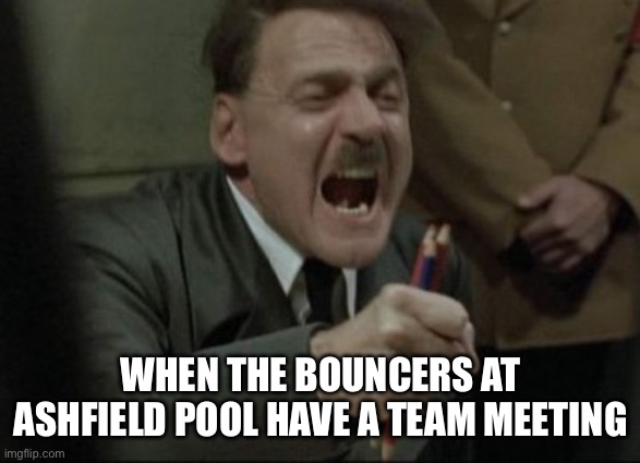 Hitler Downfall | WHEN THE BOUNCERS AT ASHFIELD POOL HAVE A TEAM MEETING | image tagged in hitler downfall | made w/ Imgflip meme maker