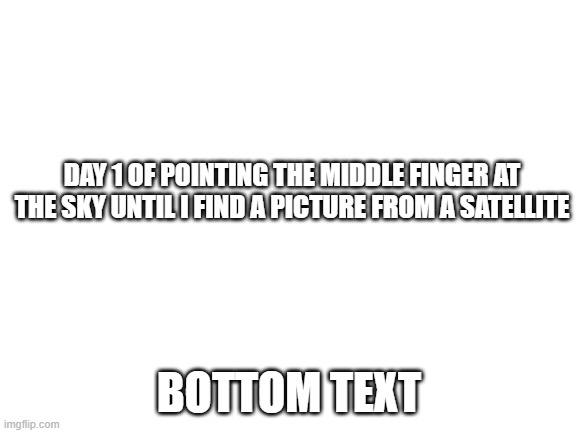 Blank White Template | DAY 1 OF POINTING THE MIDDLE FINGER AT THE SKY UNTIL I FIND A PICTURE FROM A SATELLITE; BOTTOM TEXT | image tagged in blank white template | made w/ Imgflip meme maker