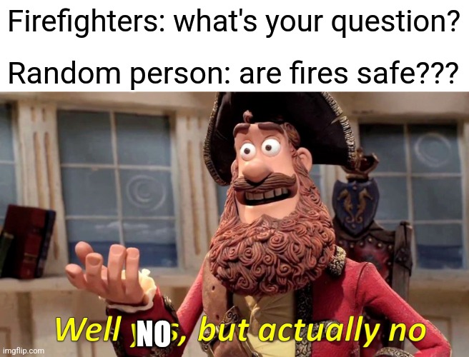 Fires are not safe | Firefighters: what's your question? Random person: are fires safe??? NO | image tagged in memes,well yes but actually no | made w/ Imgflip meme maker