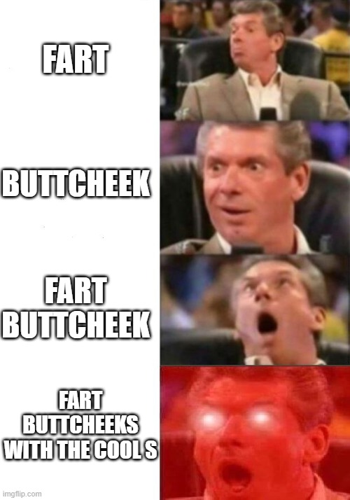 Mr. McMahon reaction | FART; BUTTCHEEK; FART BUTTCHEEK; FART BUTTCHEEKS WITH THE COOL S | image tagged in mr mcmahon reaction | made w/ Imgflip meme maker