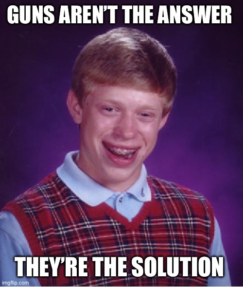 Bad Luck Brian Meme | GUNS AREN’T THE ANSWER; THEY’RE THE SOLUTION | image tagged in memes,bad luck brian | made w/ Imgflip meme maker