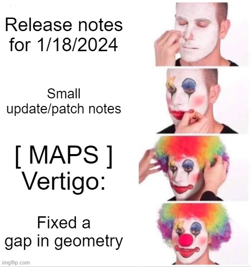 Clown Applying Makeup Meme | Release notes for 1/18/2024; Small update/patch notes; [ MAPS ]
Vertigo:; Fixed a gap in geometry | image tagged in memes,clown applying makeup | made w/ Imgflip meme maker