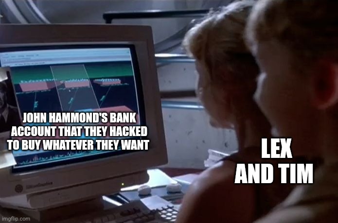 When the grandkids hack your bank account | JOHN HAMMOND'S BANK ACCOUNT THAT THEY HACKED TO BUY WHATEVER THEY WANT; LEX AND TIM | image tagged in jurassic park unix system,jurassic park,jurassicparkfan102504,jpfan102504 | made w/ Imgflip meme maker
