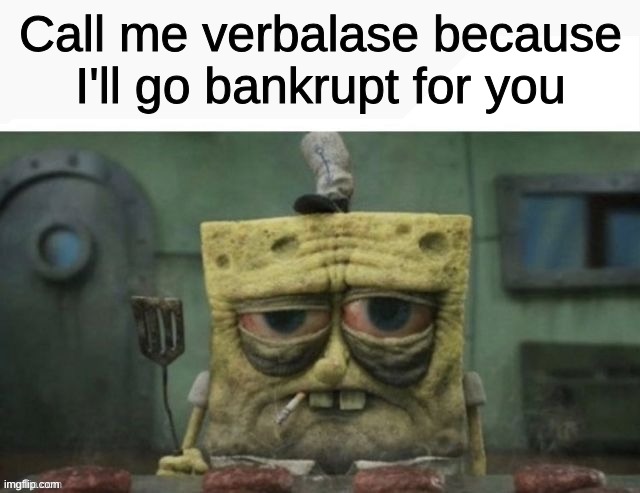 yuh | Call me verbalase because I'll go bankrupt for you | image tagged in depressed spongebob | made w/ Imgflip meme maker