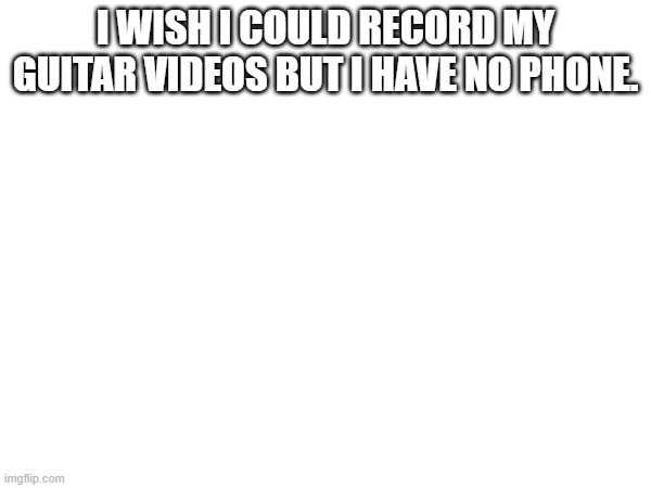 I WISH I COULD RECORD MY GUITAR VIDEOS BUT I HAVE NO PHONE. | made w/ Imgflip meme maker
