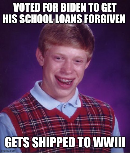Bad Luck Brian Meme | VOTED FOR BIDEN TO GET HIS SCHOOL LOANS FORGIVEN; GETS SHIPPED TO WWIII | image tagged in memes,bad luck brian | made w/ Imgflip meme maker
